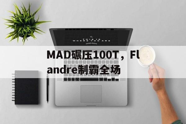 开云体育app-MAD碾压100T，Flandre制霸全场的简单介绍