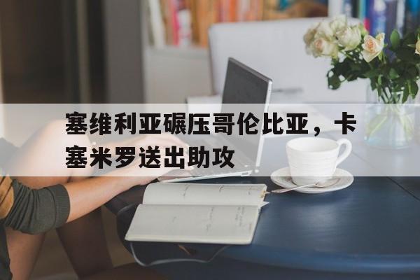 包含塞维利亚碾压哥伦比亚,卡塞米罗送出助攻的词条 包含塞维利亚碾压哥伦比亚,卡塞米罗送出助攻的词条